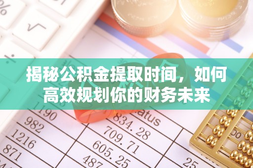 宁南揭秘公积金提取时间，如何高效规划你的财务未来