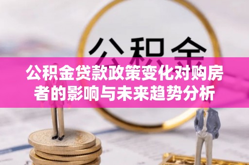 宁南公积金贷款政策变化对购房者的影响与未来趋势分析