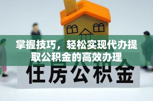 宁南掌握技巧，轻松实现代办提取公积金的高效办理