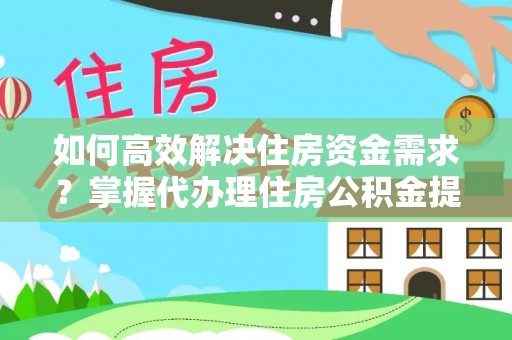 宁南如何高效解决住房资金需求？掌握代办理住房公积金提取技巧是关键
