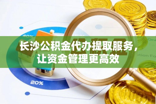 宁南长沙公积金代办提取服务，让资金管理更高效
