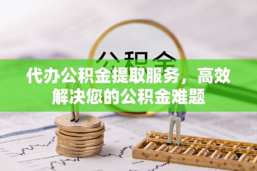 宁南代办公积金提取服务，高效解决您的公积金难题