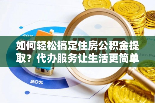 宁南如何轻松搞定住房公积金提取？代办服务让生活更简单