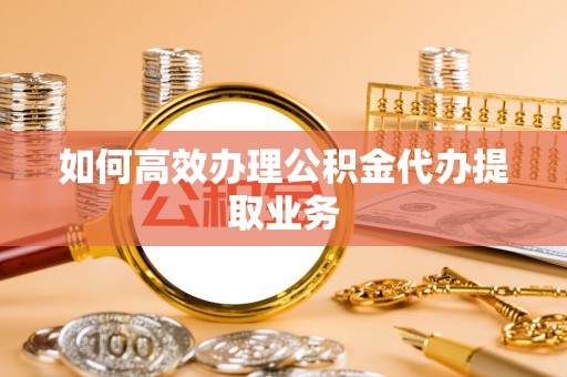 宁南如何高效办理公积金代办提取业务