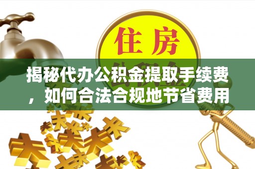 宁南揭秘代办公积金提取手续费，如何合法合规地节省费用