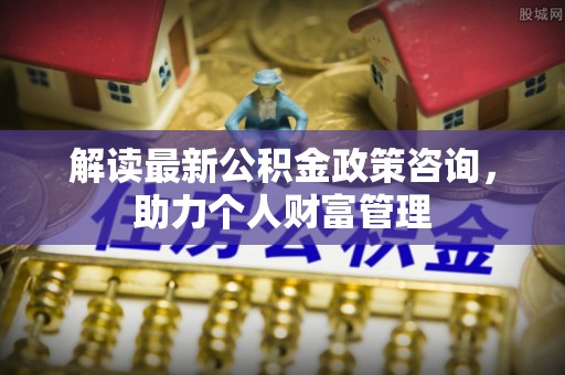 宁南解读最新公积金政策咨询，助力个人财富管理