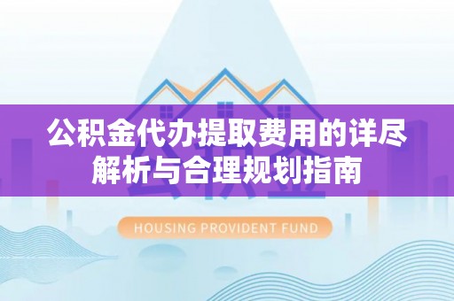 宁南公积金代办提取费用的详尽解析与合理规划指南