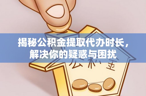 宁南揭秘公积金提取代办时长，解决你的疑惑与困扰