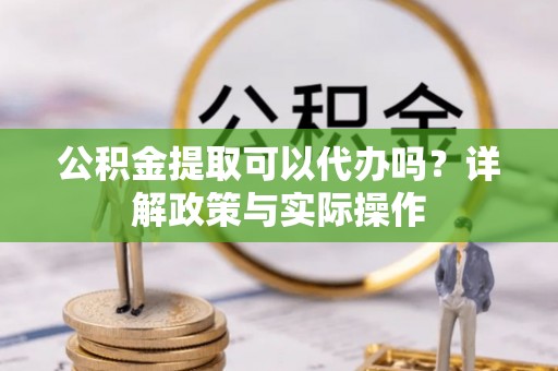 宁南公积金提取可以代办吗？详解政策与实际操作