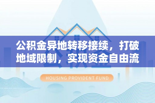 宁南公积金异地转移接续，打破地域限制，实现资金自由流动