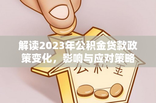 宁南解读2023年公积金贷款政策变化，影响与应对策略