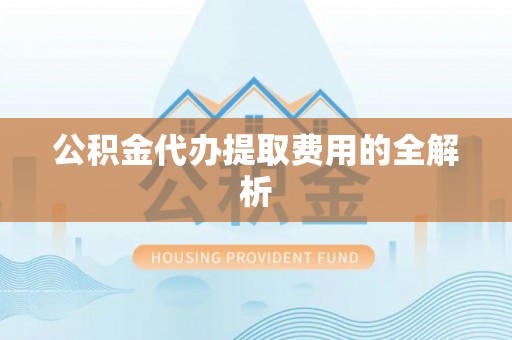 宁南公积金代办提取费用的全解析