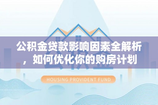 宁南公积金贷款影响因素全解析，如何优化你的购房计划