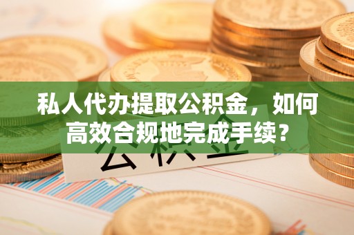 宁南私人代办提取公积金，如何高效合规地完成手续？