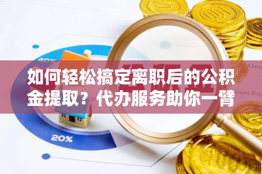 宁南如何轻松搞定离职后的公积金提取？代办服务助你一臂之力
