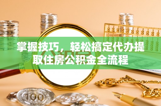 宁南掌握技巧，轻松搞定代办提取住房公积金全流程