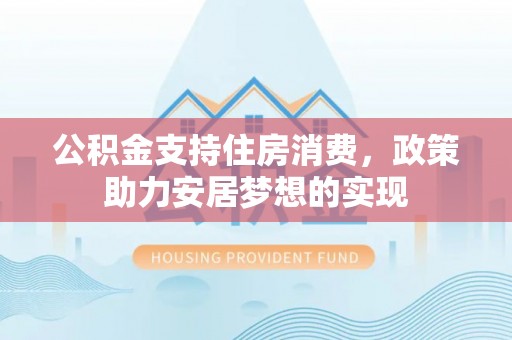宁南公积金支持住房消费，政策助力安居梦想的实现