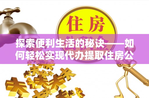 宁南探索便利生活的秘诀——如何轻松实现代办提取住房公积金