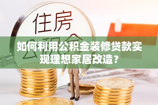 宁南如何利用公积金装修贷款实现理想家居改造？