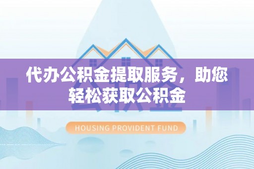 宁南代办公积金提取服务，助您轻松获取公积金