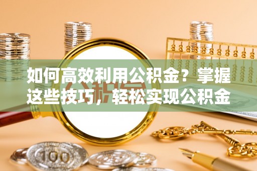 宁南如何高效利用公积金？掌握这些技巧，轻松实现公积金代办提取