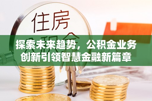 宁南探索未来趋势，公积金业务创新引领智慧金融新篇章