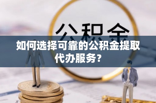 宁南如何选择可靠的公积金提取代办服务？