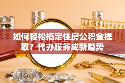 宁南如何轻松搞定住房公积金提取？代办服务成新趋势