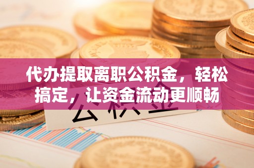 宁南代办提取离职公积金，轻松搞定，让资金流动更顺畅