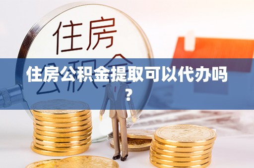 宁南住房公积金提取可以代办吗？