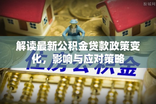 宁南解读最新公积金贷款政策变化，影响与应对策略