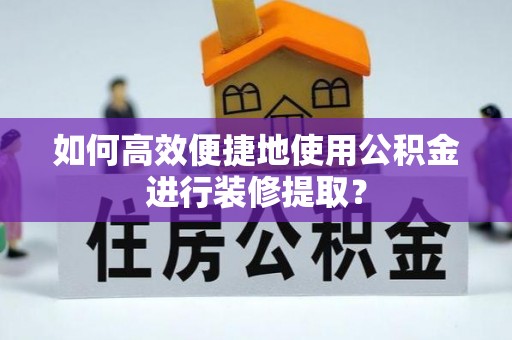 宁南如何高效便捷地使用公积金进行装修提取？