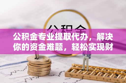 宁南公积金专业提取代办，解决你的资金难题，轻松实现财务自由