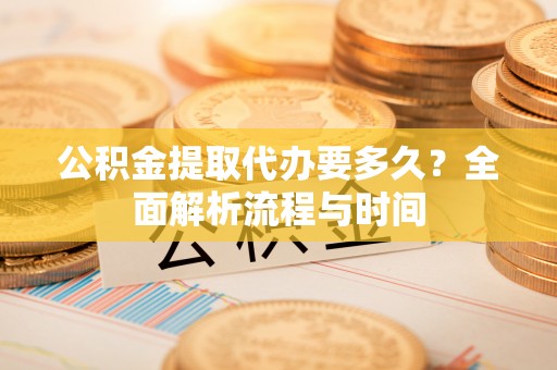 宁南公积金提取代办要多久？全面解析流程与时间