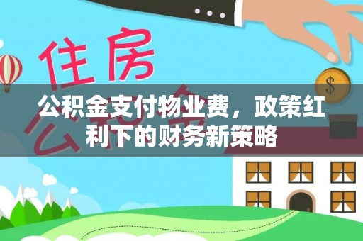 宁南公积金支付物业费，政策红利下的财务新策略