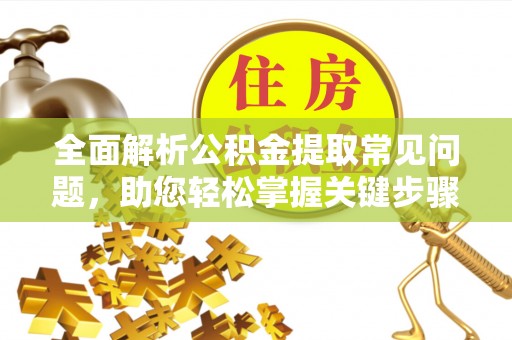 宁南全面解析公积金提取常见问题，助您轻松掌握关键步骤与技巧