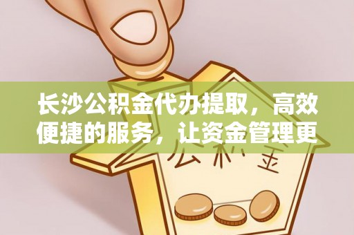 宁南长沙公积金代办提取，高效便捷的服务，让资金管理更轻松