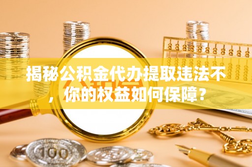 宁南揭秘公积金代办提取违法不，你的权益如何保障？