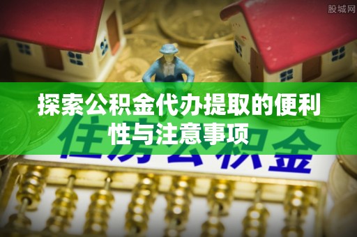 宁南探索公积金代办提取的便利性与注意事项