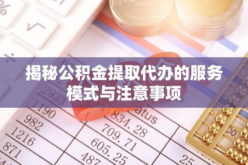 宁南揭秘公积金提取代办的服务模式与注意事项