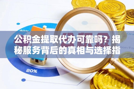 宁南公积金提取代办可靠吗？揭秘服务背后的真相与选择指南